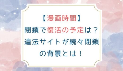 [漫画時間]閉鎖で復活の予定は？違法サイトが続々閉鎖の背景とは！