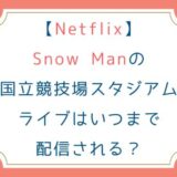 [Netflix]SnowManの国立競技場スタジアムライブはいつまで配信される？