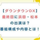 [ダウンタウンDX]最終回に浜田松本の出演は？番組構成や内容とは！