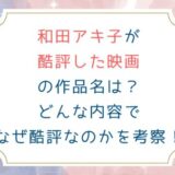和田アキ子が酷評した映画の作品名は？どんな内容でなぜ酷評なのかを考察！