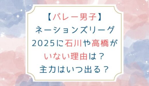 バレー男子ネーションズリーグ2025に石川や高橋がいない理由は？主力はいつ出る？