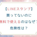 [LINEスタンプ]買ってないのに無料で使えるのはなぜ？危険性は？