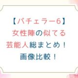【バチェラー6】女性陣の似てる芸能人総まとめ！ 画像比較！