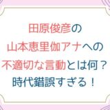 田原俊彦の山本恵里伽アナへの不適切言動とは何？時代錯誤すぎる