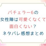 バチェラー6の女性陣は可愛くなくて面白くない？ネタバレ感想まとめ