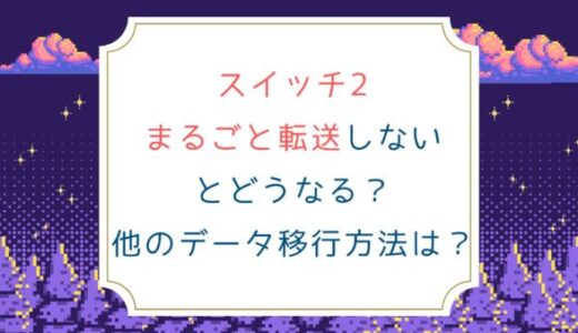 スイッチ2まるごと転送しないとどうなる？他のデータ移行方法は？