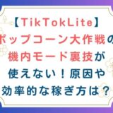 [TikTokLite]ポップコーン大作戦の機内モード裏技が使えない！原因や効率的な稼ぎ方は？