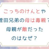 こっちのけんと[菅田兄弟]の母は毒親？母親が敵だったのはなぜ？
