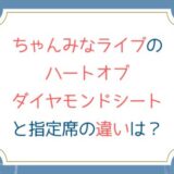 ちゃんみなライブのハートオブダイヤモンドシートと指定席の違いは？