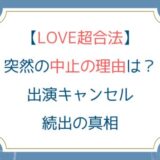 [LOVE超合法]突然の中止の理由は？出演キャンセル続出の真相