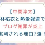 [中間淳太]林祐衣と熱愛報道でブログ謝罪が炎上 批判される理由7選！
