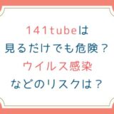 141tubeは見るだけでも危険？ウイルス感染などのリスクは？