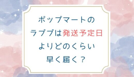 ポップマートのラブブは発送予定日よりどのくらい早く届く？