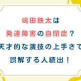 嶋田鉄太は発達障害の自閉症？天才的な演技の上手さで誤解する人続出！