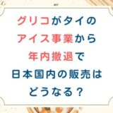 グリコがタイのアイス事業から年内撤退で日本国内の販売はどうなる？