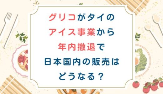 グリコがタイのアイス事業から年内撤退で日本国内の販売はどうなる？