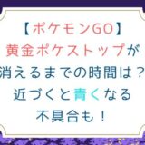 [ポケモンGO]黄金ポケストップが消えるまでの時間は？近づくと青くなる不具合も