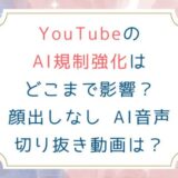 YouTubeのAI規制強化はどこまで影響？顔出しなし AI音声 切り抜き動画は？