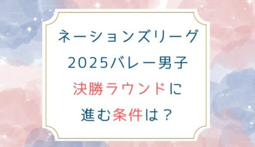 [ﾈｰｼｮﾝｽﾞﾘｰｸﾞ2025ﾊﾞﾚｰ男子]決勝ﾗｳﾝﾄﾞに進む条件は？