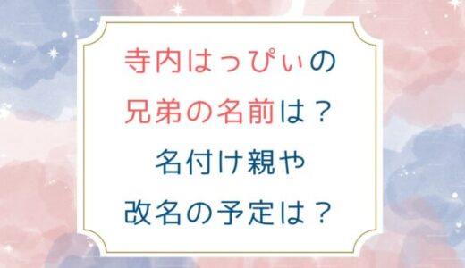 寺内はっぴぃの兄弟の名前は？名付け親や改名の予定は？