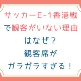 サッカーE-1香港戦で観客がいない理由はなぜ？観客席がガラガラすぎる！