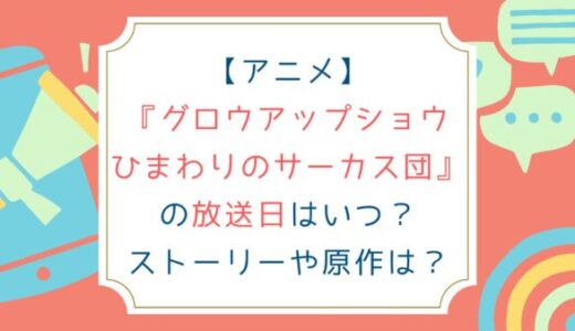 グロウアップショウ ひまわりのサーカス団の放送日はいつ？ストーリーや原作は？