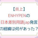 [炎上]ENHYPENの日本差別用語jap発言の経緯は何があった？謝罪は？