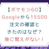 [ポケモンGO]Googleから15500注文の確認ときたのはなぜ？身に覚えがない！