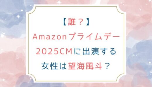 [誰？]Amazonプライムデー2025CMに出演する女性は望海風斗？