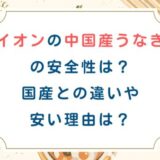 イオンの中国産うなぎの安全性は？国産との違いや安い理由は？