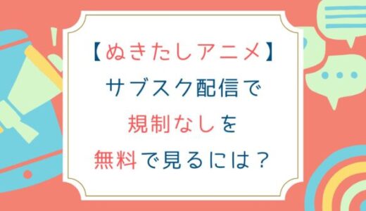 [ぬきたしアニメ]サブスク配信で規制なしを無料で見る方法は？