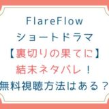 FlareFlowショートドラマ[裏切りの果てに]結末ネタバレ！無料視聴方法はある？