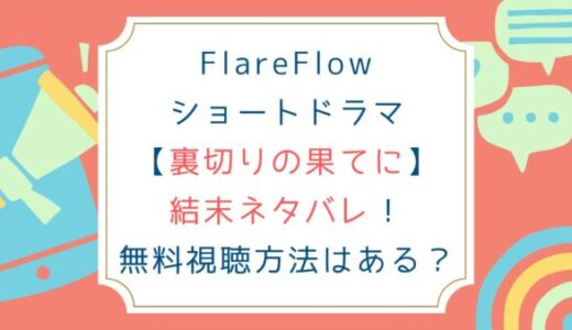 FlareFlowショートドラマ[裏切りの果てに]結末ネタバレ！無料視聴方法はある？
