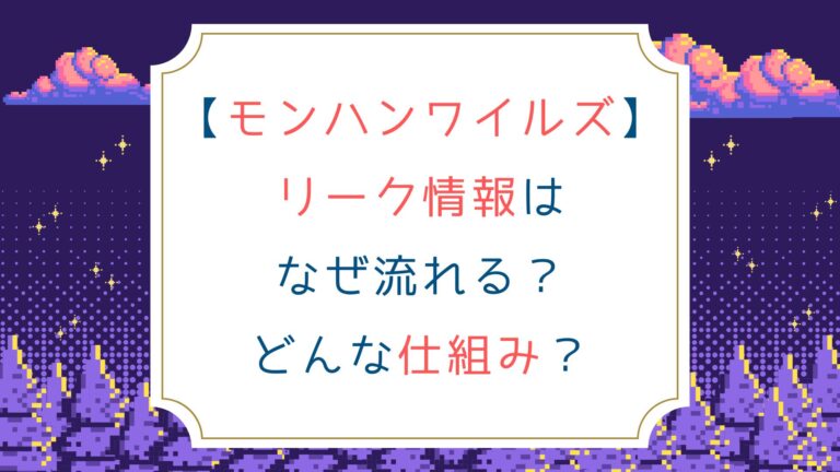 [モンハンワイルズ]リーク情報はなぜ流れる？どんな仕組み？