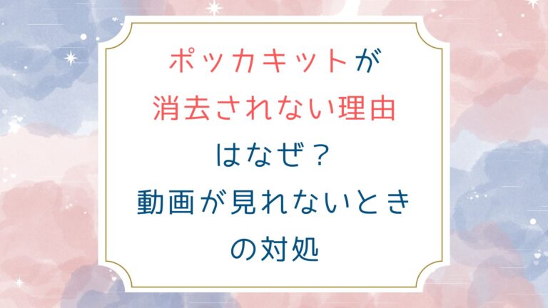 ポッカキットが消去されない理由はなぜ？動画が見れないときの対処