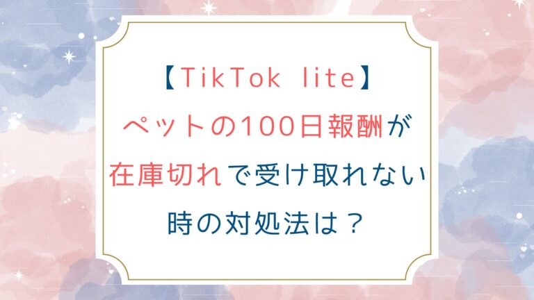 [TikTok lite]ペットの100日報酬が在庫切れで受け取れない時の対処法は？