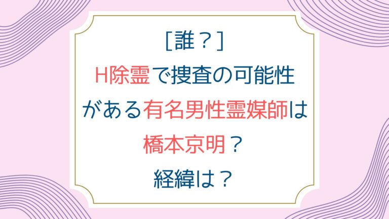 [誰？]H除霊で捜査の可能性がある有名男性霊媒師は橋本京明？経緯は？