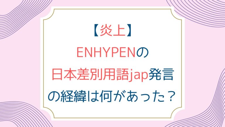 [炎上]ENHYPENの日本差別用語jap発言の経緯は何があった？