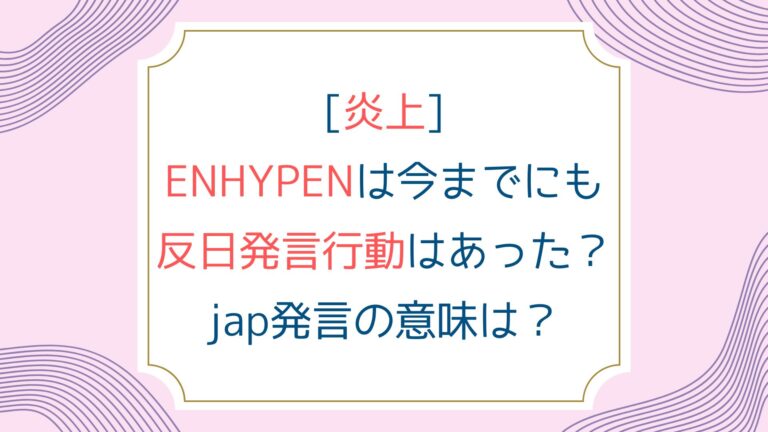 [炎上]ENHYPENは今までにも反日発言行動はあった？jap発言の意味は？
