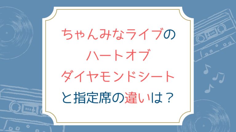 ちゃんみなライブのハートオブダイヤモンドシートと指定席の違いは？