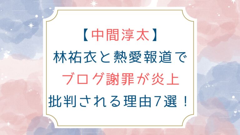 [中間淳太]林祐衣と熱愛報道でブログ謝罪が炎上 批判される理由7選！