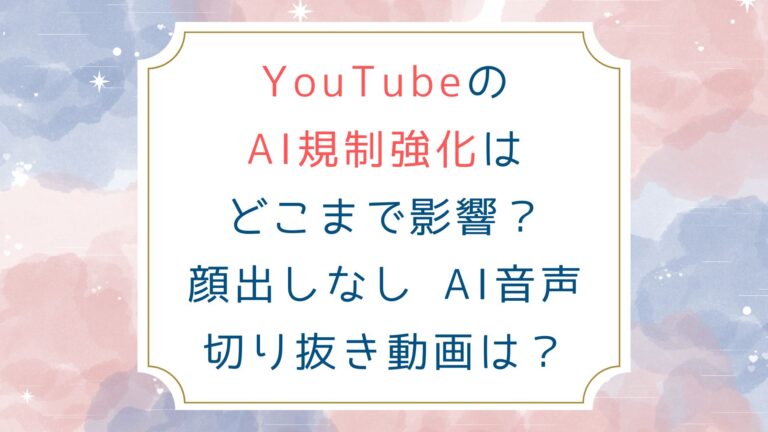 YouTubeのAI規制強化はどこまで影響？顔出しなし AI音声 切り抜き動画は？