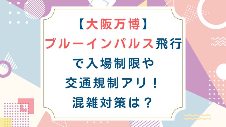 [大阪万博]ブルーインパルス飛行で入場制限や交通規制アリ！混雑対策は？