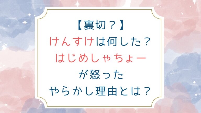 [裏切？]けんすけは何した？はじめしゃちょーが怒ったやらかし理由とは？