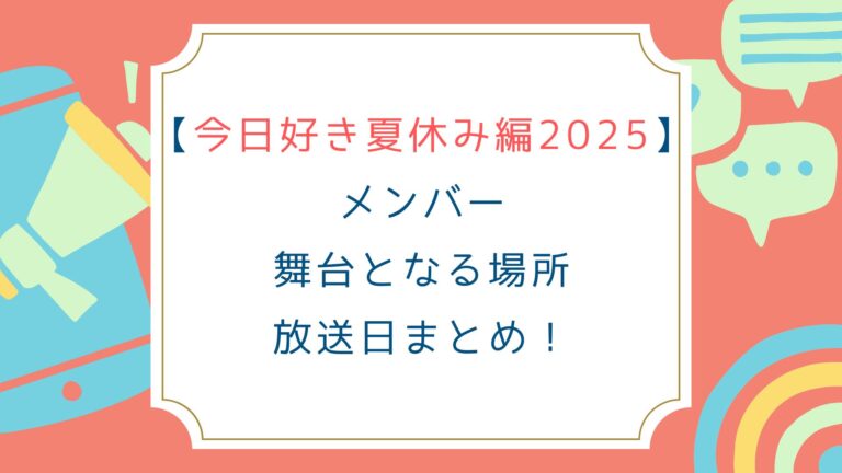 [今日好き夏休み編2025]メンバー 場所 放送日まとめ！