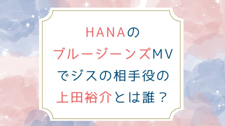 HANAのブルージーンズMVでジスの相手役の上田裕介とは誰？
