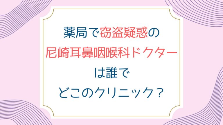 薬局で窃盗疑惑の尼崎耳鼻咽喉科ドクターは誰でどこのクリニック？