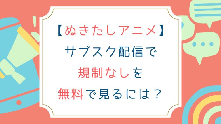 [ぬきたしアニメ]サブスク配信で規制なしを無料で見るには？