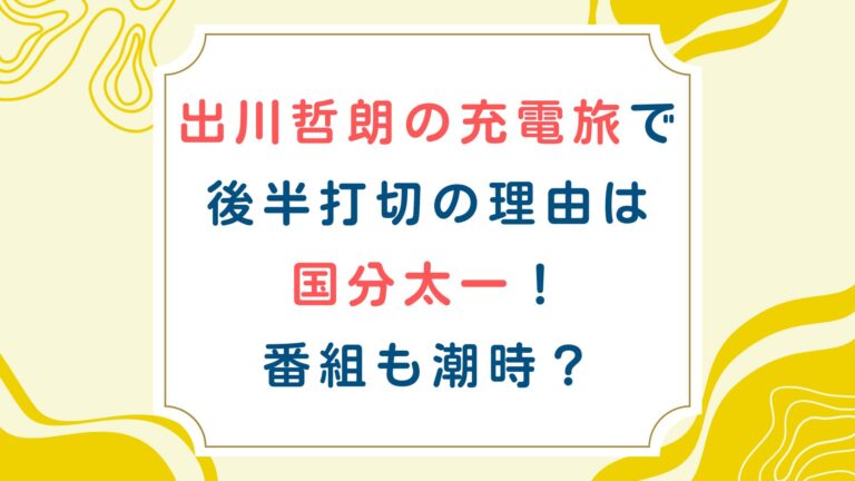 出川哲朗の充電旅で後半打切の理由は国分太一！番組も潮時？