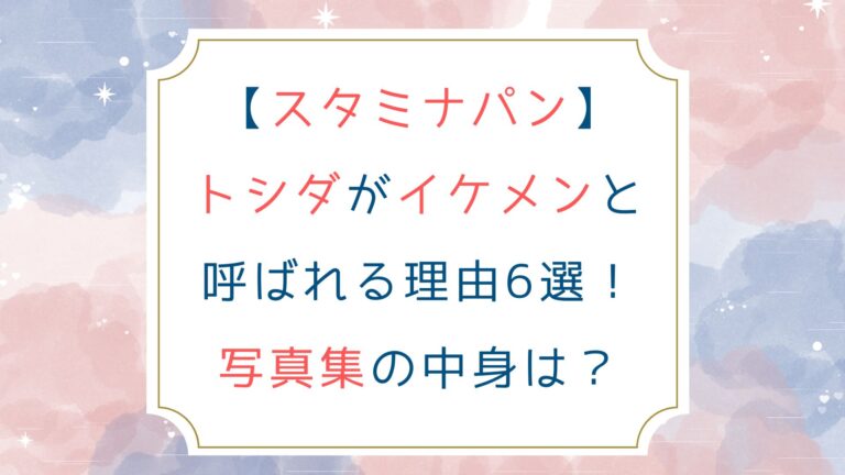 [スタミナパン]トシダがイケメンと呼ばれる理由6選！写真集の中身は？